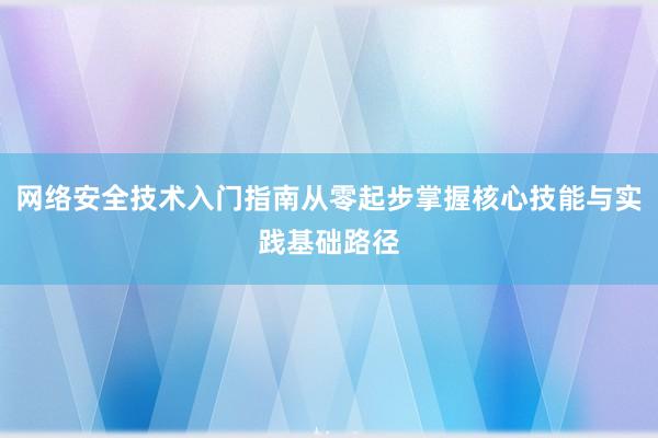 网络安全技术入门指南从零起步掌握核心技能与实践基础路径